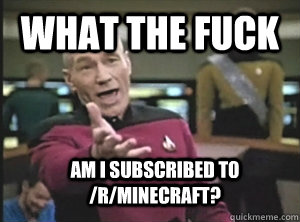 What the fuck Am I subscribed to /r/minecraft?  Annoyed Picard