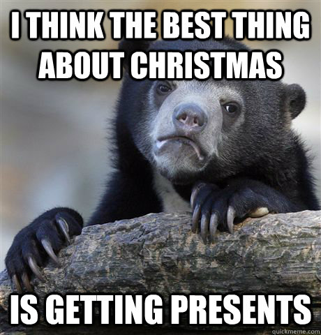 I think the best thing about Christmas  is getting presents   Confession Bear