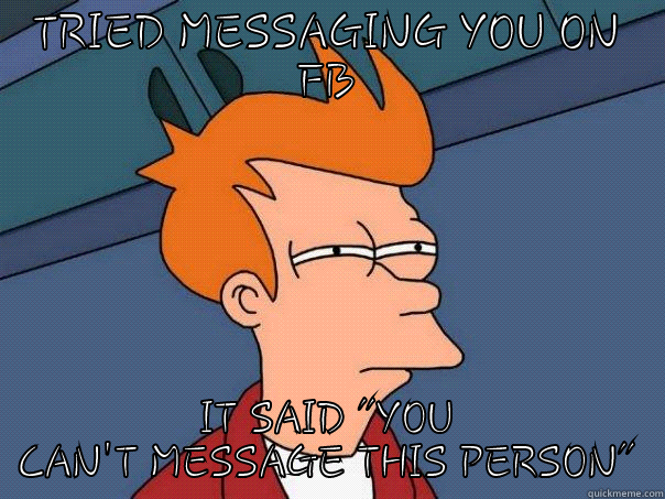 TRIED MESSAGING YOU ON FB IT SAID 