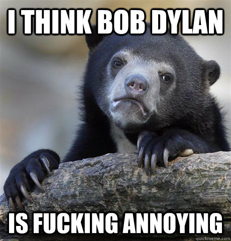 I think Bob Dylan is fucking annoying  Confession Bear