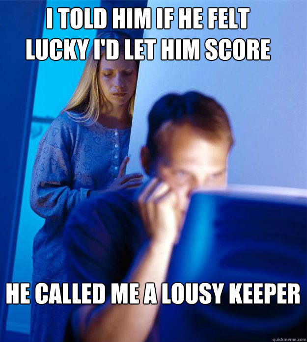 i told him if he felt lucky i'd let him score he called me a lousy keeper  Redditors Wife