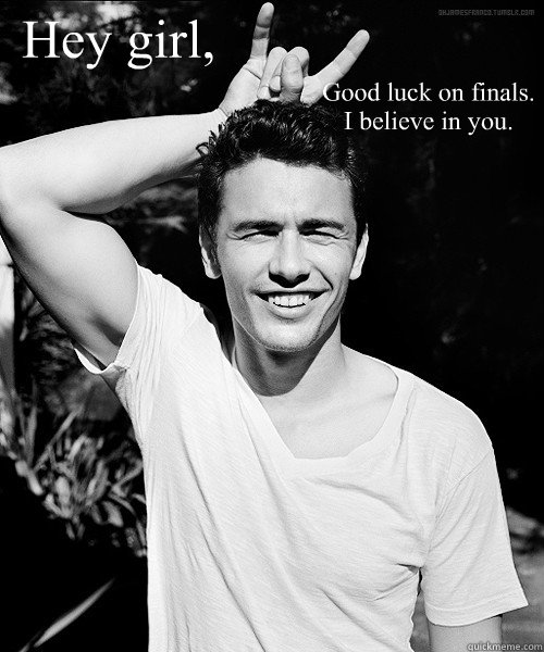 Hey girl,  Good luck on finals. I believe in you.  - Hey girl,  Good luck on finals. I believe in you.   James Franco Finals