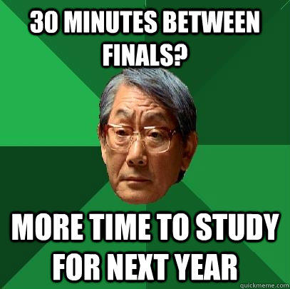 30 minutes between finals? more time to study for next year  High Expectations Asian Father