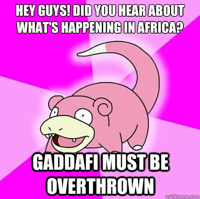 Hey guys! Did you hear about what's happening in Africa? Gaddafi must be overthrown  Slowpoke