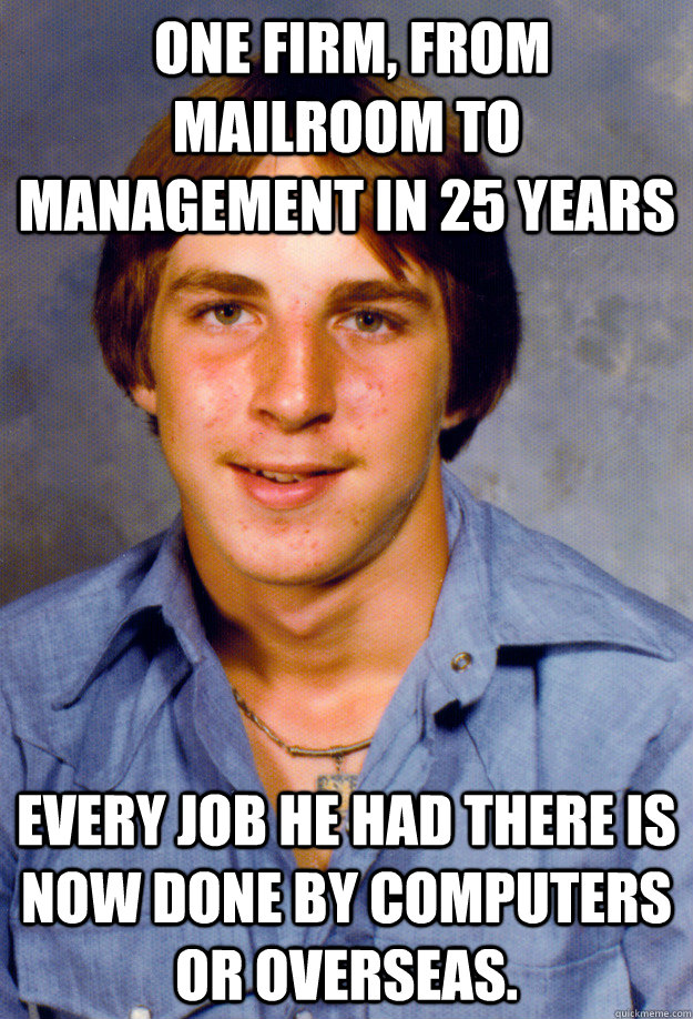  One firm, from Mailroom to management in 25 years Every job he had there is now done by computers or overseas. -  One firm, from Mailroom to management in 25 years Every job he had there is now done by computers or overseas.  Old Economy Steven
