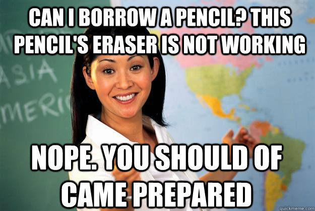 Can I borrow a pencil? this pencil's eraser is not working Nope. You should of came prepared - Can I borrow a pencil? this pencil's eraser is not working Nope. You should of came prepared  Unhelpful High School Teacher