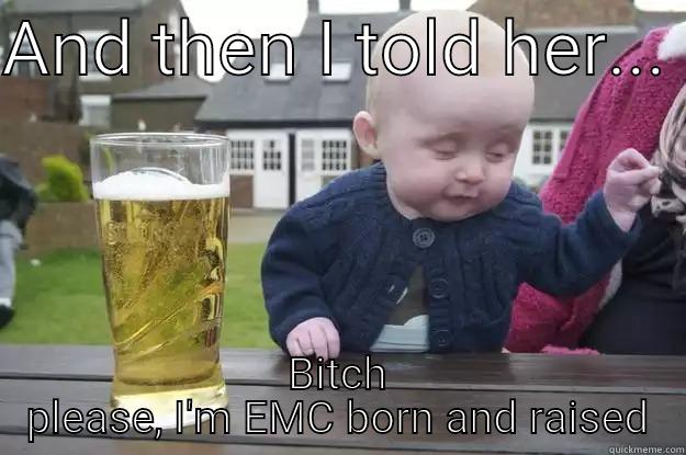 AND THEN I TOLD HER...  BITCH PLEASE, I'M EMC BORN AND RAISED drunk baby