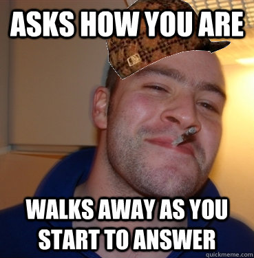 Asks how you are walks away as you start to answer   Scumbag Good Guy Greg