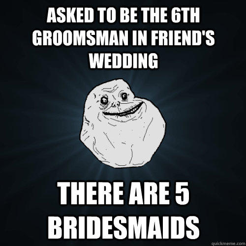 Asked to be the 6th groomsman in friend's wedding There are 5 bridesmaids - Asked to be the 6th groomsman in friend's wedding There are 5 bridesmaids  Forever Alone