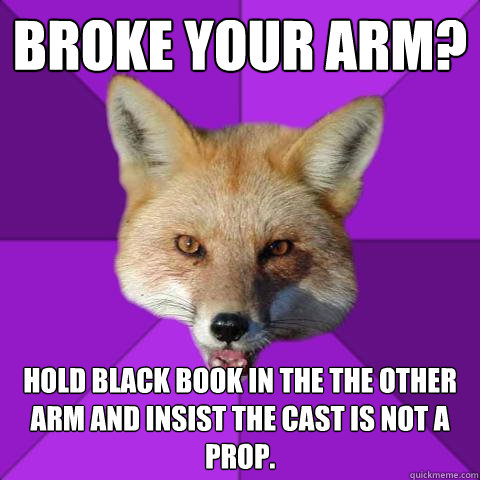 broke your arm? hold black book in the the other arm and insist the cast is not a prop.  Forensics Fox