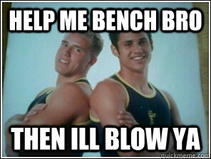 help me bench bro then ill blow ya  Bromance