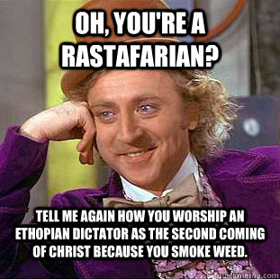 Oh, you're a rastafarian? tell me again how you worship an ethopian dictator as the second coming of christ because you smoke weed. - Oh, you're a rastafarian? tell me again how you worship an ethopian dictator as the second coming of christ because you smoke weed.  Condescending Wonka