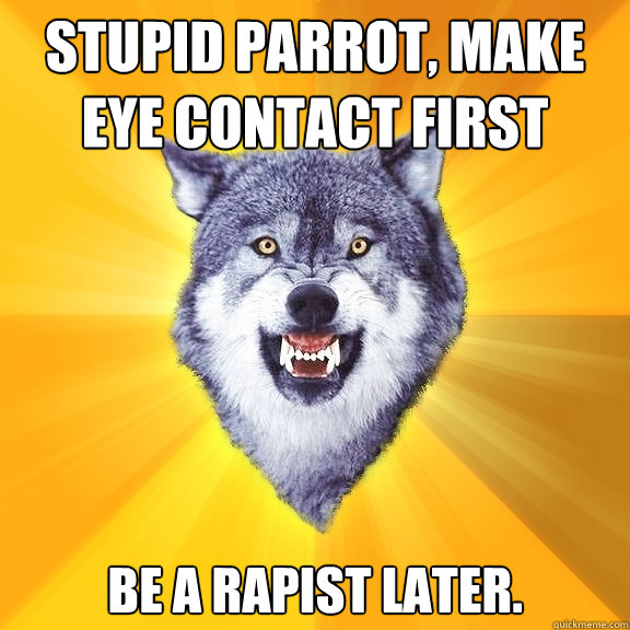stupid parrot, make eye contact first be a rapist later.  Courage Wolf