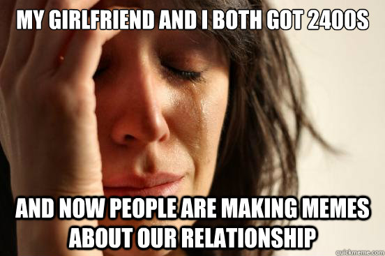 My girlfriend and I both got 2400s and now people are making memes about our relationship  First World Problems
