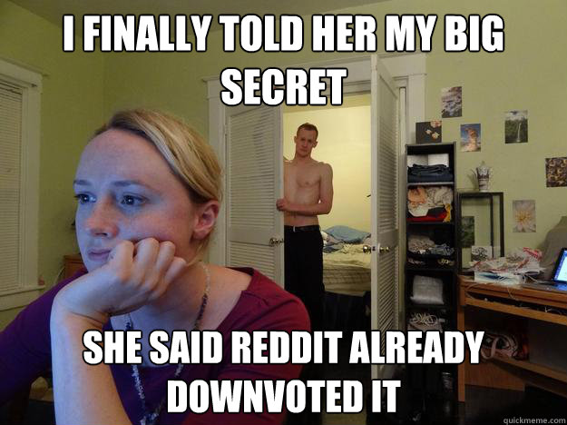 i finally told her my big secret she said reddit already downvoted it - i finally told her my big secret she said reddit already downvoted it  Redditors Boyfriend
