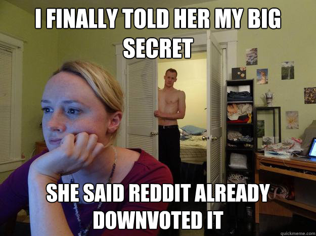 i finally told her my big secret she said reddit already downvoted it  Redditors Boyfriend