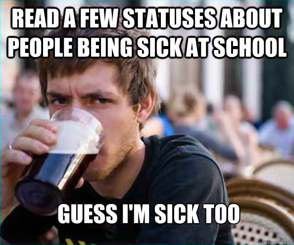 Read a few statuses about people being sick at school Guess I'm sick too  Lazy College Senior