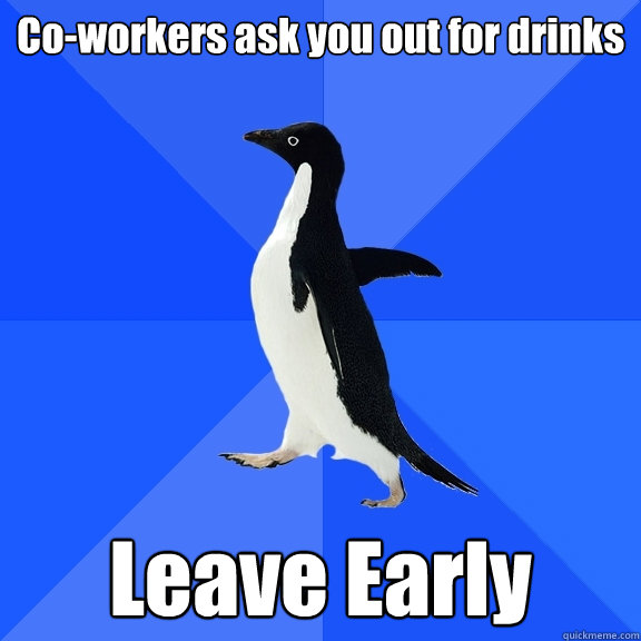 Co-workers ask you out for drinks Leave Early  Socially Awkward Penguin
