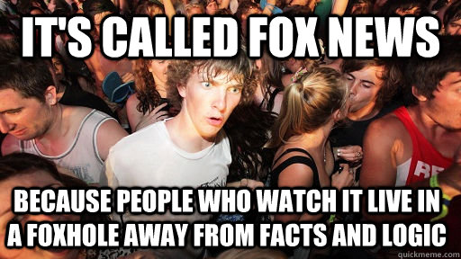 it's called fox news because people who watch it live in a foxhole away from facts and logic  Sudden Clarity Clarence