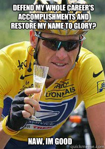 Defend my whole career's accomplishments and restore my name to glory? naw, im good  Lance Armstrong