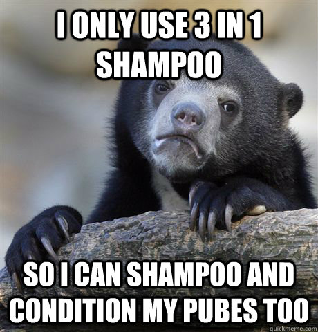 I only use 3 in 1 shampoo So I can shampoo and condition my pubes too   Confession Bear