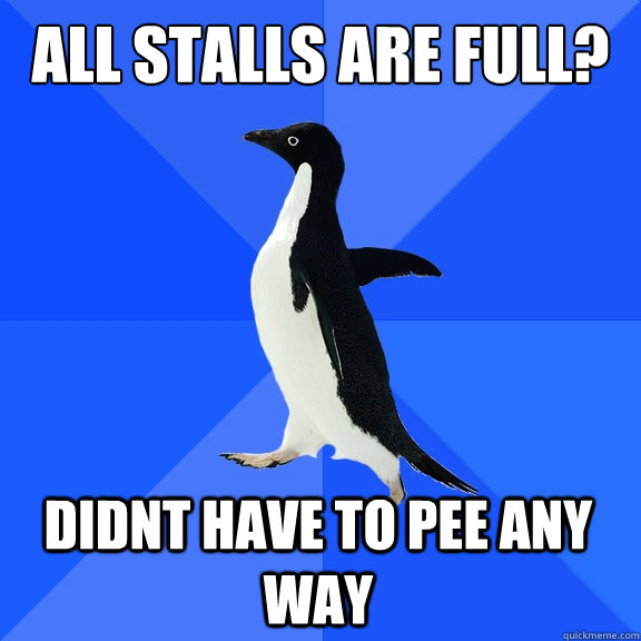 all stalls are full?
 didnt have to pee any way  Socially Awkward Penguin