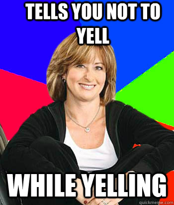 Tells you not to yell while yelling  Sheltering Suburban Mom