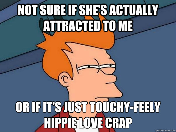 Not sure if she's actually attracted to me  or if it's just touchy-feely hippie love crap  Not sure Fry