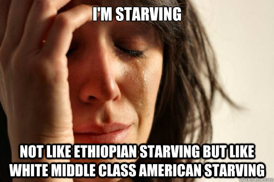 I'm starving not like ethiopian starving but like white middle class american starving  First World Problems