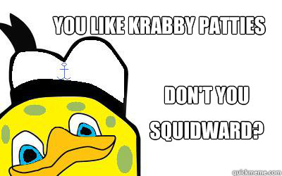 You like krabby patties Don't you Squidward? - You like krabby patties Don't you Squidward?  Spongebob dolan