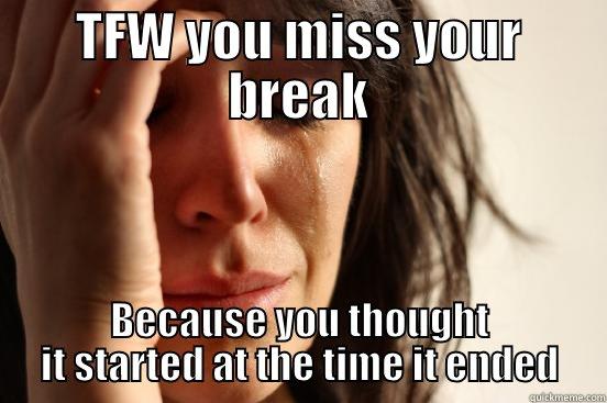 TFW YOU MISS YOUR BREAK BECAUSE YOU THOUGHT IT STARTED AT THE TIME IT ENDED First World Problems