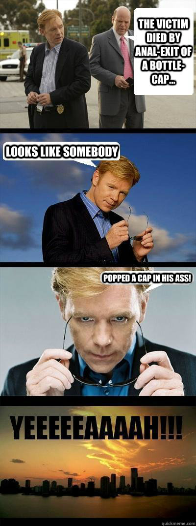 The victim died by anal-exit of a bottle-cap... Looks like somebody Popped a cap in his ass! - The victim died by anal-exit of a bottle-cap... Looks like somebody Popped a cap in his ass!  Horatio Caine