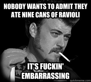 Nobody wants to admit they ate nine cans of ravioli it's fuckin' embarrassing  - Nobody wants to admit they ate nine cans of ravioli it's fuckin' embarrassing   Ricky