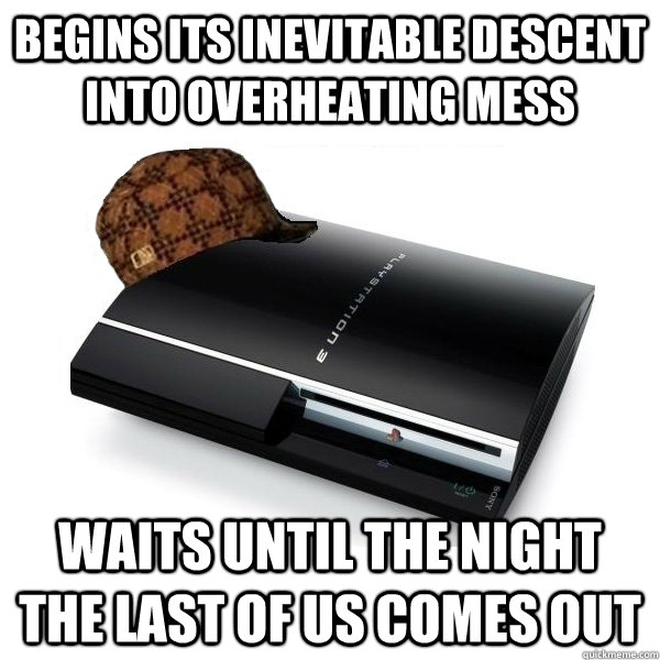 Begins its inevitable descent into overheating mess Waits until the night The Last of Us comes out - Begins its inevitable descent into overheating mess Waits until the night The Last of Us comes out  Scumbag PS3