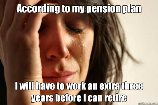 According to my pension plan I will have to work an extra three years before I can retire  First World Problems
