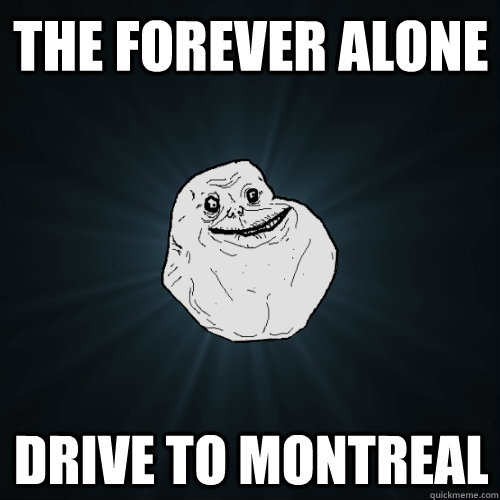 The forever alone  drive to montreal  Forever Alone