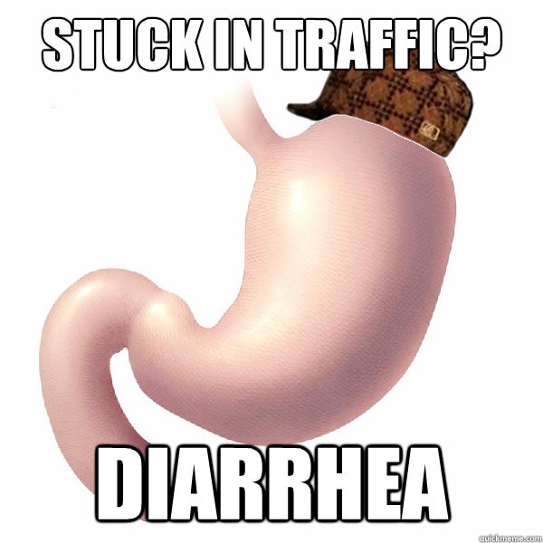 Stuck in traffic? Diarrhea  Scumbag Stomach