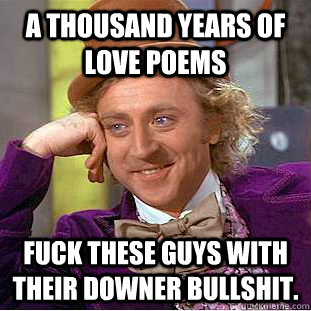 A thousand years of love poems Fuck these guys with their downer bullshit.  Condescending Wonka