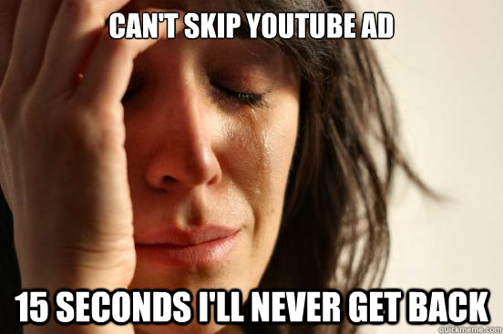 Can't skip youtube ad 15 seconds i'll never get back  First World Problems