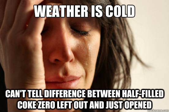 Weather is cold can't tell difference between half-filled coke zero left out and just opened  First World Problems