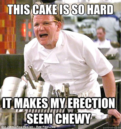 this cake is so hard it makes my erection seem chewy - this cake is so hard it makes my erection seem chewy  gordon ramsay