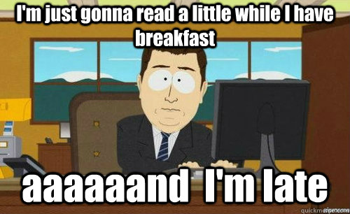 I'm just gonna read a little while I have breakfast aaaaaand  I'm late  anditsgone