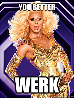 You better WERK  - You better WERK   RuPaul says Work!