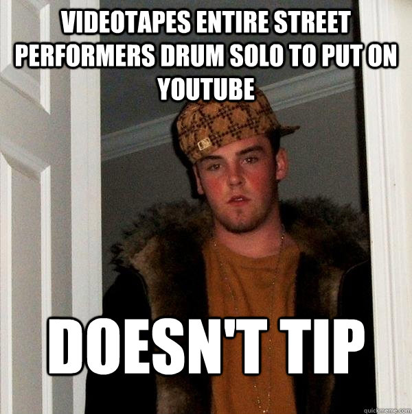 Videotapes entire street performers drum solo to put on youtube Doesn't tip  Scumbag Steve