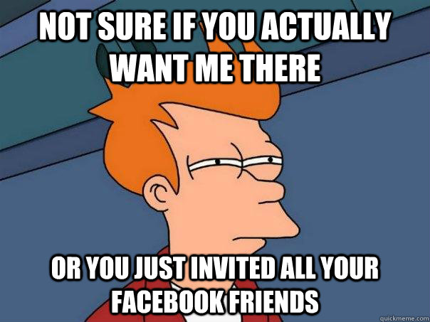 Not sure if you actually want me there or you just invited all your facebook friends  Futurama Fry