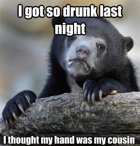 I got so drunk last night I thought my hand was my cousin - I got so drunk last night I thought my hand was my cousin  Confession Bear