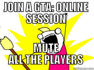 JOIN A GTA: ONLINE SESSION MUTE ALL THE PLAYERS All The Things
