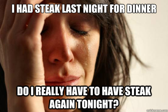 I had steak last night for dinner Do I really have to have steak again tonight?  First World Problems
