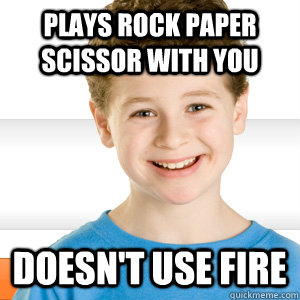 Plays rock paper scissor with you doesn't use fire  Good Kid Greg