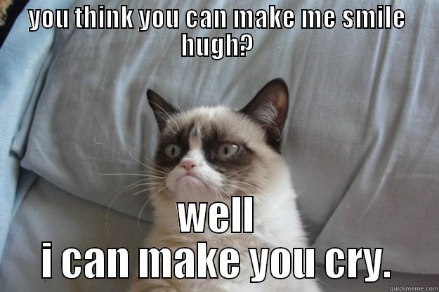 YOU THINK YOU CAN MAKE ME SMILE HUGH? WELL I CAN MAKE YOU CRY. Grumpy Cat